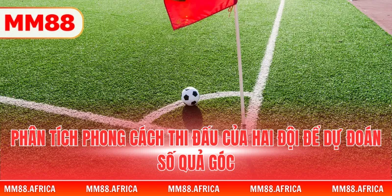 Kèo Góc - Chiến Thuật Đầu Tư Hiệu Quả Từ Các Cao Thủ 4 Phân tích phong cách thi đấu của hai đội để dự đoán số quả góc